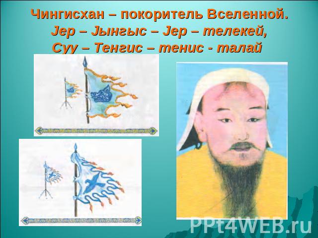 Чингисхан – покоритель Вселенной.Jер – Jынгыс – Jер – телекей,Суу – Тенгис – тенис - талай