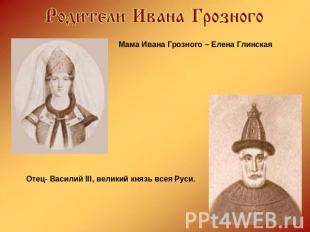 Мама Ивана Грозного – Елена Глинская Отец- Василий III, великий князь всея Руси.