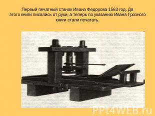 Первый печатный станок Ивана Федорова 1563 год. До этого книги писались от руки,