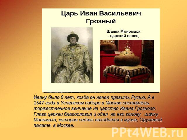 Ивану было 8 лет, когда он начал править Русью. А в 1547 года в Успенском соборе в Москве состоялось торжественное венчание на царство Ивана Грозного. Глава церкви благословил и одел на его голову шапку Мономаха, которая сейчас находится в музее, Ор…