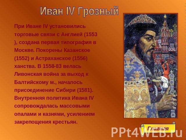 Иван IV Грозный При Иване IV установились торговые связи с Англией (1553), создана первая типография в Москве. Покорены Казанское (1552) и Астраханское (1556) ханства. В 1558-83 велась Ливонская война за выход к Балтийскому м., началось присоединени…