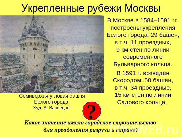 Укрепленные рубежи Москвы В Москве в 1584–1591 гг. построены укрепления Белого города: 29 башен, в т.ч. 11 проездных,9 км стен по линии современного Бульварного кольца. В 1591 г. возведен Скородом: 50 башен,в т.ч. 34 проездные,15 км стен по линии Са…