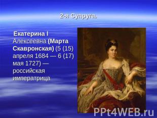 2-я Супруга. Екатерина I Алексеевна (Марта Скавронская) (5 (15) апреля 1684 — 6