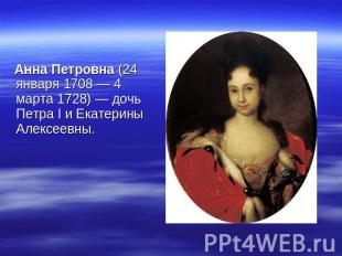 Анна Петровна (24 января 1708 — 4 марта 1728) — дочь Петра I и Екатерины Алексее