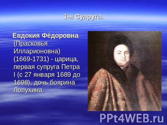 1-я Супруга. Евдокия Фёдоровна (Прасковья Илларионовна) (1669-1731) - царица, первая супруга Петра I (с 27 января 1689 до 1698), дочь боярина Лопухина.