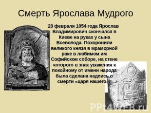 Смерть Ярослава Мудрого 20 февраля 1054 года Ярослав Владимирович скончался в Ки