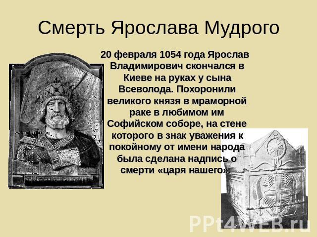 Смерть Ярослава Мудрого 20 февраля 1054 года Ярослав Владимирович скончался в Киеве на руках у сына Всеволода. Похоронили великого князя в мраморной раке в любимом им Софийском соборе, на стене которого в знак уважения к покойному от имени народа бы…