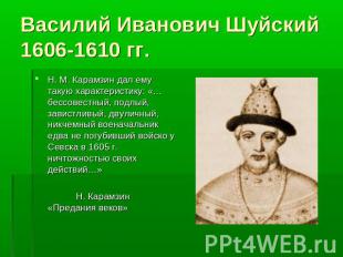 Василий Иванович Шуйский 1606-1610 гг. Н. М. Карамзин дал ему такую характеристи