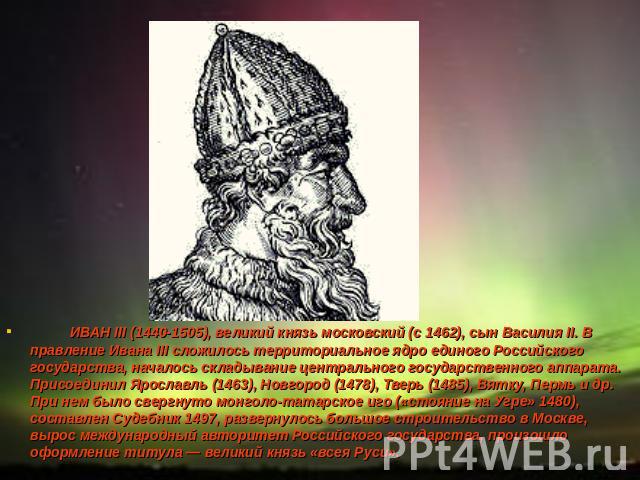 ИВАН III (1440-1505), великий князь московский (с 1462), сын Василия II. В правление Ивана III сложилось территориальное ядро единого Российского государства, началось складывание центрального государственного аппарата. Присоединил Ярославль (1463),…