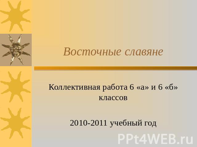 Восточные славяне Коллективная работа 6 «а» и 6 «б» классов 2010-2011 учебный год