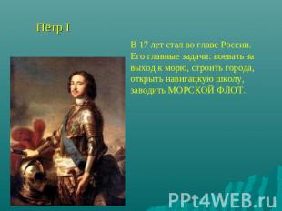Пётр I В 17 лет стал во главе России. Его главные задачи: воевать за выход к мор
