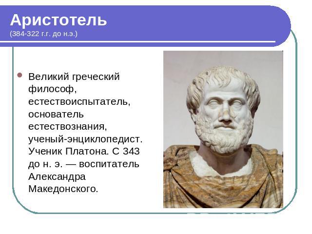 Аристотель(384-322 г.г. до н.э.) Великий греческий философ, естествоиспытатель, основатель естествознания, ученый-энциклопедист. Ученик Платона. С 343 до н. э. — воспитатель Александра Македонского.