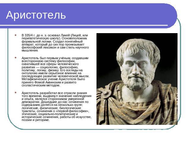 Аристотель В 335/4 г. до н. э. основал Ликей (Лицей, или перипатетическую школу). Основоположник формальной логики. Создал понятийный аппарат, который до сих пор пронизывает философский лексикон и сам стиль научного мышления. Аристотель был первым у…