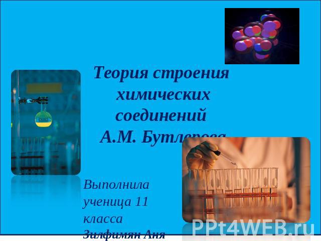 Теория строения химических соединений А.М. Бутлерова Выполнила ученица 11 класса Зилфимян Аня