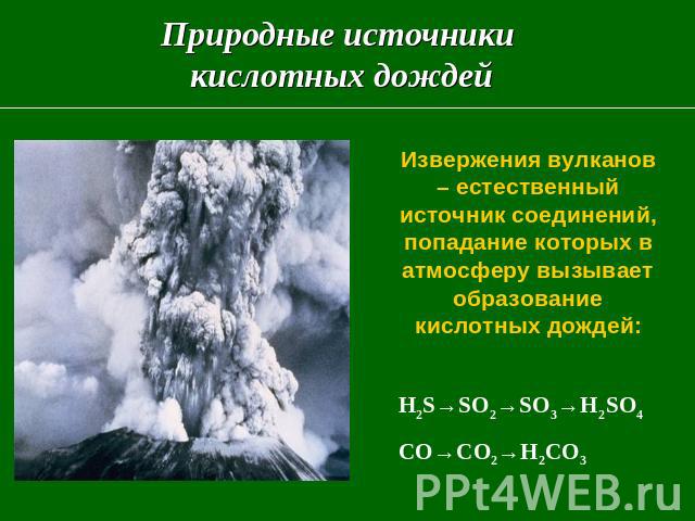 Природные источники кислотных дождей Извержения вулканов – естественный источник соединений, попадание которых в атмосферу вызывает образование кислотных дождей:   H2S→SO2→SO3→H2SO4 CO→CO2→H2CO3