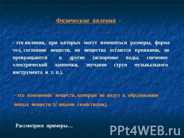 Физические явления - - это явления, при которых могут изменяться размеры, форма тел, состояние веществ, но вещества остаются прежними, не превращаются в другие (испарение воды, свечение электрической лампочки, звучание струн музыкального инструмента…