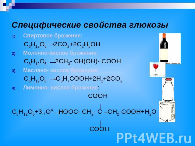 Специфические свойства глюкозы Спиртовое брожение: C6H12O6 2CO2+2C2H5OH Молочно-кислое брожение: C6H12O6 2CH3- CH(OH)- COOH Масляно- кислое брожение: C6H12O6 C3H7COOH+2H2+2CO2 Лимонно- кислое брожение: COOH C6H12O6+3,,O” HOOC- CH2- C –CH2-COOH+H2O COOH