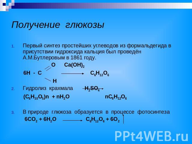Получение глюкозы Первый синтез простейших углеводов из формальдегида в присутствии гидроксида кальция был проведён А.М.Бутлеровым в 1861 году. O Ca(OH)2 6H - C C6H12O6 H Гидролиз крахмала H2SO4 (C6H10O5)n + nH2O nC6H12O6 В природе глюкоза образуетс…