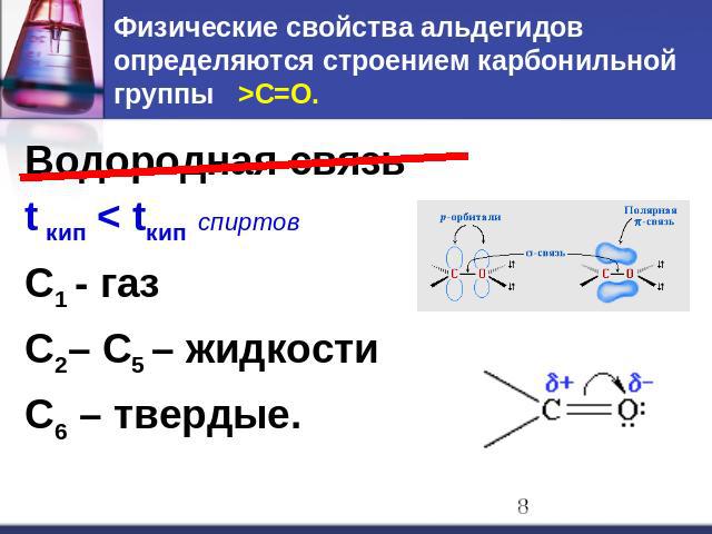 Физические свойства альдегидов определяются строением карбонильной группы >C=O. Водородная связь t кип < tкип спиртов С1 - газ С2– С5 – жидкости С6 – твердые.