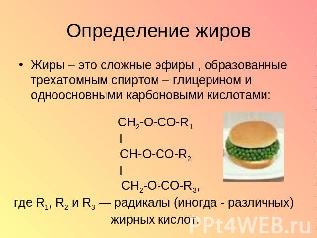 Определение жиров Жиры – это сложные эфиры , образованные трехатомным спиртом – глицерином и одноосновными карбоновыми кислотами: CH2-O-CO-R1 I CH-О-CO-R2 I CH2-O-CO-R3, где R1, R2 и R3 — радикалы (иногда - различных) жирных кислот.