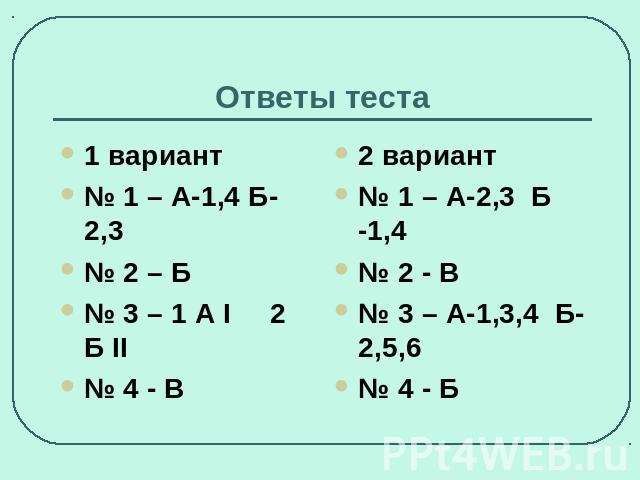 Ответы теста 1 вариант № 1 – А-1,4 Б-2,3 № 2 – Б № 3 – 1 А I 2 Б II № 4 - В 2 вариант № 1 – А-2,3 Б -1,4 № 2 - В № 3 – А-1,3,4 Б-2,5,6 № 4 - Б