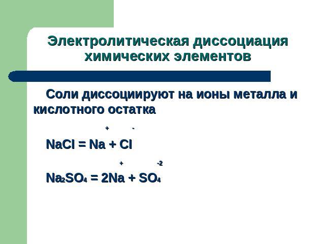 Электролитическая диссоциация химических элементов Соли диссоциируют на ионы металла и кислотного остатка + - NaCI = Na + CI + -2 Na2SO4 = 2Na + SO4