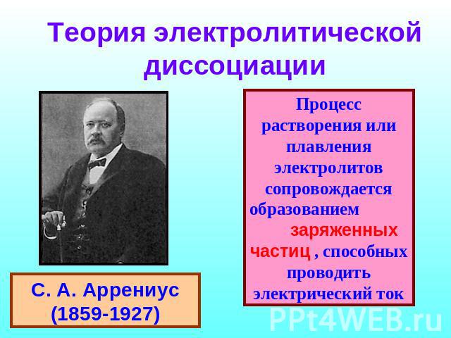 Теория электролитической диссоциации С. А. Аррениус (1859-1927) Процесс растворения или плавления электролитов сопровождается образованием заряженных частиц , способных проводить электрический ток