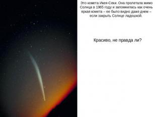 Это комета Икея-Секи. Она пролетала мимо Солнца в 1965 году и запомнилась как оч