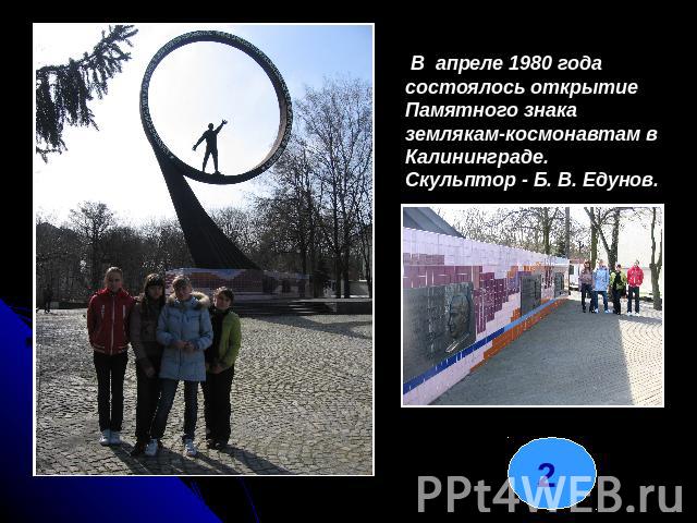 В апреле 1980 года состоялось открытие Памятного знака землякам-космонавтам в Калининграде. Скульптор - Б. В. Едунов.