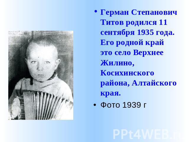 Герман Степанович Титов родился 11 сентября 1935 года. Его родной край это село Верхнее Жилино, Косихинского района, Алтайского края. Фото 1939 г