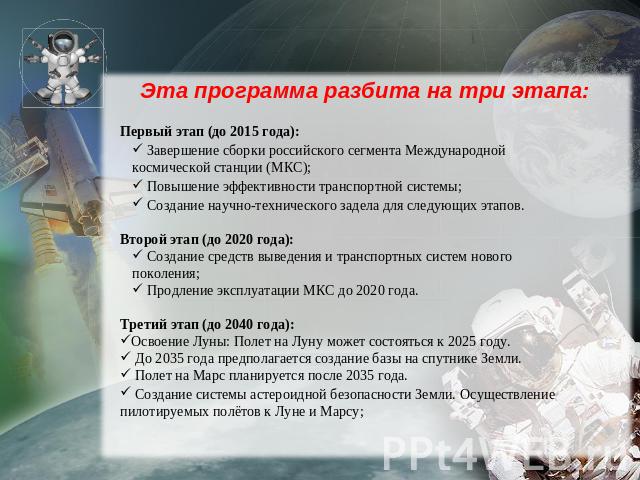 Эта программа разбита на три этапа: Первый этап (до 2015 года): Завершение сборки российского сегмента Международной космической станции (МКС); Повышение эффективности транспортной системы; Создание научно-технического задела для следующих этапов. В…