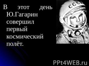 В этот день Ю.Гагарин совершил первый космический полёт.