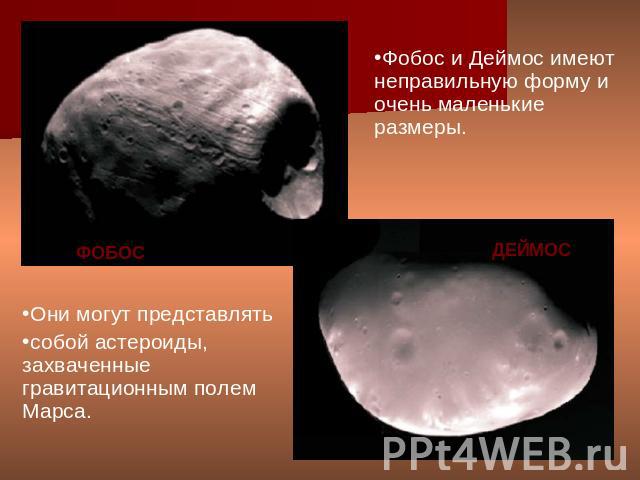 Фобос и Деймос имеют неправильную форму и очень маленькие размеры. Они могут представлять собой астероиды, захваченные гравитационным полем Марса. ФОБОС ДЕЙМОС