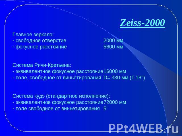 Zeiss-2000 Главное зеркало: - свободное отверстие 2000 мм - фокусное расстояние 5600 мм Система Ричи-Кретьена: - эквивалентное фокусное расстояние16000 мм - поле, свободное от виньетированияD= 330 мм (1.18°)   Система кудэ (стандартное исполнение): …