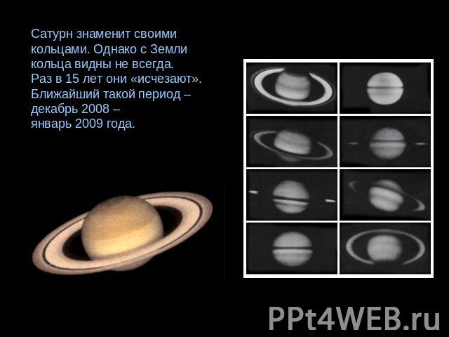 Сатурн знаменит своими кольцами. Однако с Земли кольца видны не всегда. Раз в 15 лет они «исчезают». Ближайший такой период – декабрь 2008 – январь 2009 года.