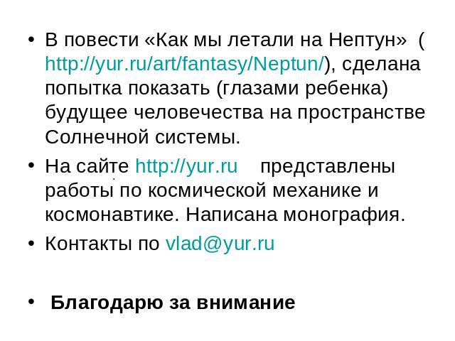 В повести «Как мы летали на Нептун» (http://yur.ru/art/fantasy/Neptun/), сделана попытка показать (глазами ребенка) будущее человечества на пространстве Солнечной системы. На сайте http://yur.ru представлены работы по космической механике и космонав…