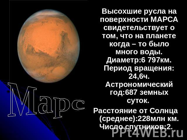 Марс Высохшие русла на поверхности МАРСА свидетельствует о том, что на планете когда – то было много воды. Диаметр:6 797км. Период вращения: 24,6ч. Астрономический год:687 земных суток. Расстояние от Солнца (среднее):228млн км. Число спутников:2.