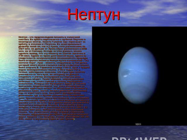 Нептун Нептун - это предпоследняя планета в солнечной системе. Ее орбита пересекается с орбитой Плутона в некоторых местах. Комета Галилея еще пересекает ее орбиту, в отличии от Плутона. Ее экваториальный диаметр такой же, как и у Урана, хотя распол…