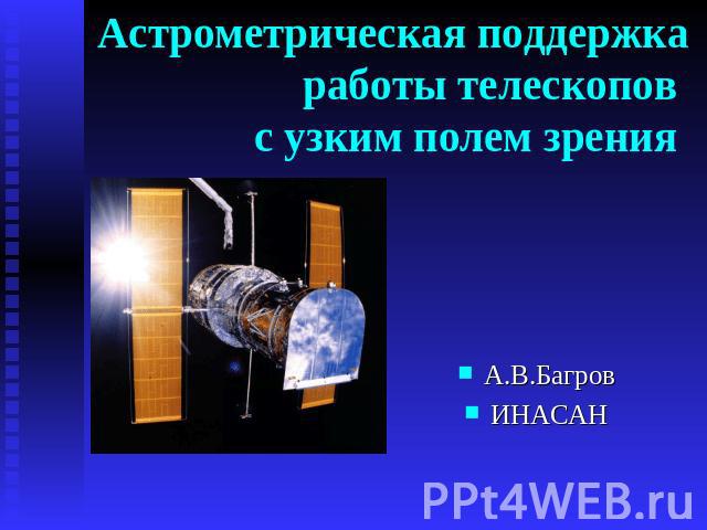 Астрометрическая поддержка работы телескопов с узким полем зрения А.В.Багров ИНАСАН