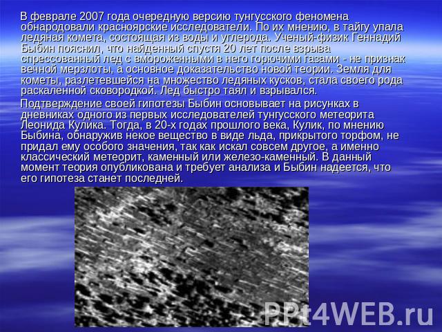В феврале 2007 года очередную версию тунгусского феномена обнародовали красноярские исследователи. По их мнению, в тайгу упала ледяная комета, состоящая из воды и углерода. Ученый-физик Геннадий Быбин пояснил, что найденный спустя 20 лет после взрыв…