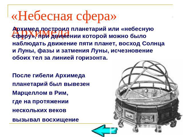 «Небесная сфера»Архимед построил планетарий или «небесную сферу», при движении которой можно было наблюдать движение пяти планет, восход Солнца и Луны, фазы и затмения Луны, исчезновение обоих тел за линией горизонта. После гибели Архимеда планетари…