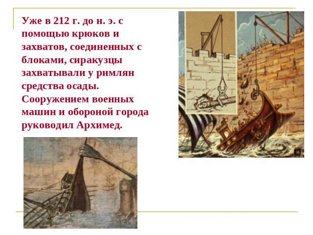 Уже в 212 г. до н. э. с помощью крюков и захватов, соединенных с блоками, сиракузцы захватывали у римлян средства осады. Сооружением военных машин и обороной города руководил Архимед.