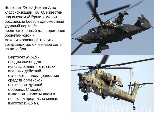 Вертолет Ка-50 (Hokum A по классификации НАТО, известен под именем «Чёрная акула») - российский боевой одноместный ударный вертолёт, предназначенный для поражения бронетанковой и механизированной техники, воздушных целей и живой силы на поле боя. Ве…