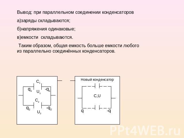 Вывод: при параллельном соединении конденсаторов а)заряды складываются; б)напряжения одинаковые; в)емкости складываются. Таким образом, общая емкость больше емкости любого из параллельно соединённых конденсаторов.