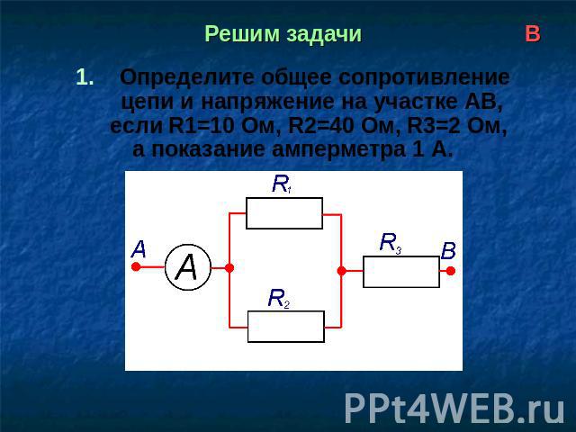 Решим задачи В 1. Определите общее сопротивление цепи и напряжение на участке АВ, если R1=10 Ом, R2=40 Ом, R3=2 Ом, а показание амперметра 1 А.