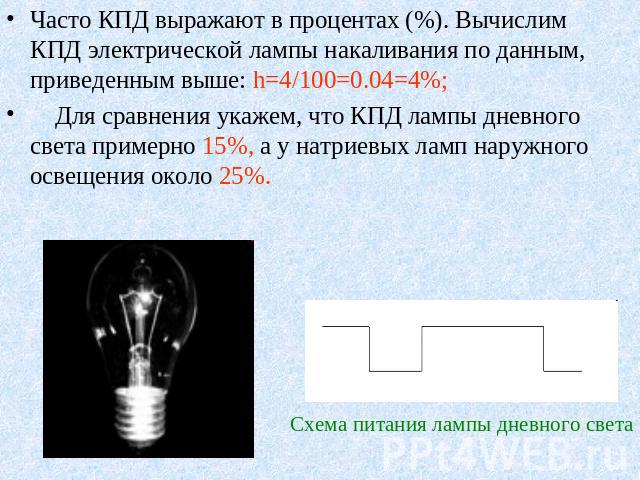 Часто КПД выражают в процентах (%). Вычислим КПД электрической лампы накаливания по данным, приведенным выше: h=4/100=0.04=4%; Для сравнения укажем, что КПД лампы дневного света примерно 15%, а у натриевых ламп наружного освещения около 25%. Схема п…