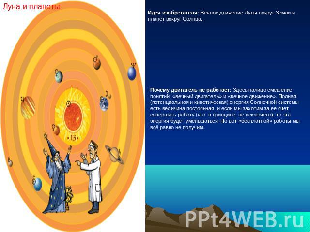 Луна и планеты Идея изобретателя: Вечное движение Луны вокруг Земли и планет вокруг Солнца. Почему двигатель не работает: Здесь налицо смешение понятий: «вечный двигатель» и «вечное движение». Полная (потенциальная и кинетическая) энергия Солнечной …