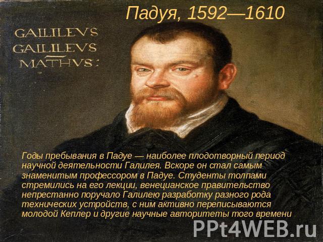 Падуя, 1592—1610 Годы пребывания в Падуе — наиболее плодотворный период научной деятельности Галилея. Вскоре он стал самым знаменитым профессором в Падуе. Студенты толпами стремились на его лекции, венецианское правительство непрестанно поручало Гал…
