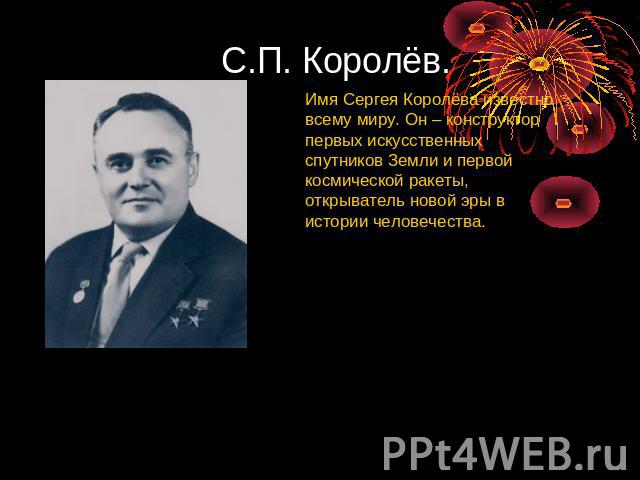 С.П. Королёв. Имя Сергея Королёва известно всему миру. Он – конструктор первых искусственных спутников Земли и первой космической ракеты, открыватель новой эры в истории человечества.