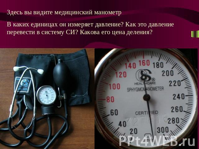 Здесь вы видите медицинский манометр В каких единицах он измеряет давление? Как это давление перевести в систему СИ? Какова его цена деления?